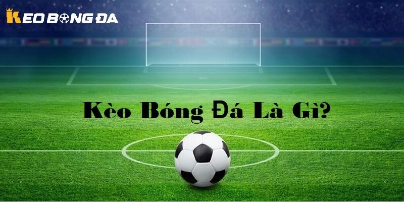 Kèo bóng đá là gì?Tổng quan về thế giới cá cược túc cầu
